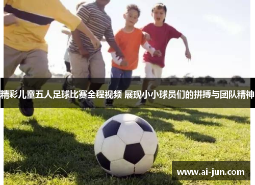 精彩儿童五人足球比赛全程视频 展现小小球员们的拼搏与团队精神