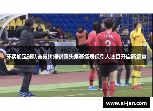牙买加足球队奋勇拼搏崭露头角赛场表现引人注目开启新篇章