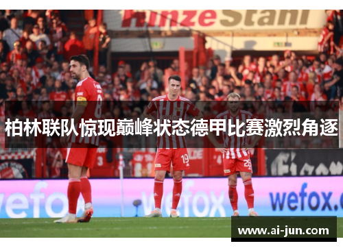 柏林联队惊现巅峰状态德甲比赛激烈角逐