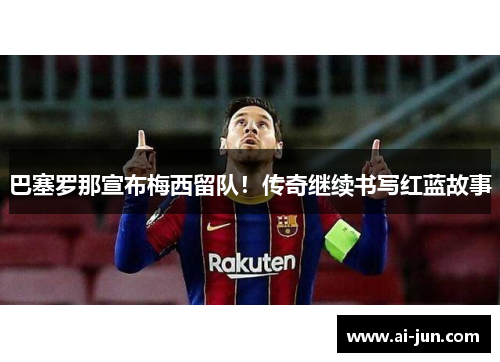 巴塞罗那宣布梅西留队！传奇继续书写红蓝故事