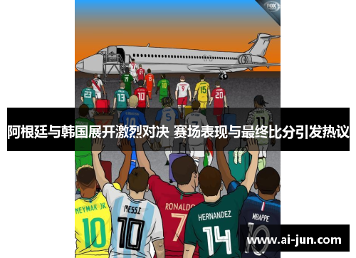 阿根廷与韩国展开激烈对决 赛场表现与最终比分引发热议