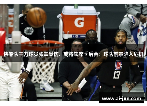 快船队主力球员膝盖受伤，或将缺席季后赛：球队前景陷入危机